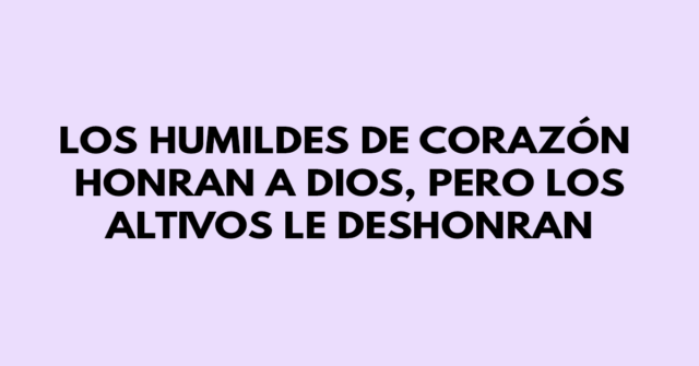 Los humildes de corazón honran a Dios, pero los altivos le deshonran
