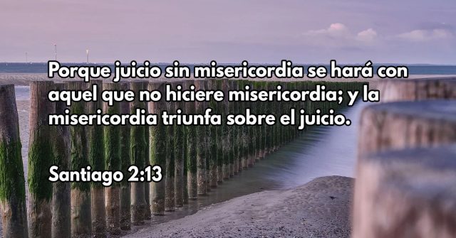 Porque juicio sin misericordia se hará con aquel que no hiciere misericordia; y la misericordia triunfa sobre el juicio.