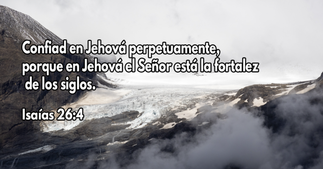 Confiad en Jehová perpetuamente, porque en Jehová el Señor está la fortaleza de los siglos