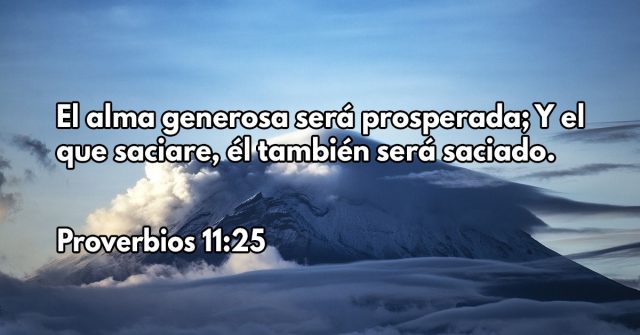 El alma generosa será prosperada; Y el que saciare, él también será saciado.