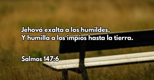 Jehová exalta a los humildes, Y humilla a los impíos hasta la tierra.
