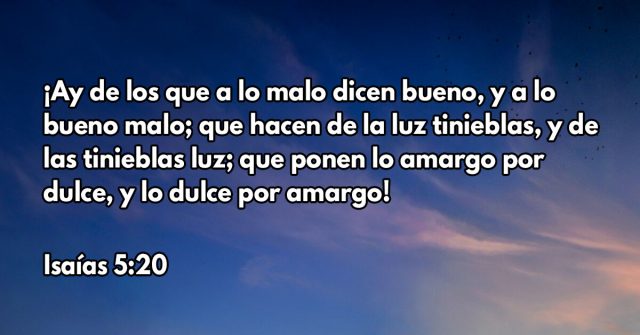 ¡Ay de los que a lo malo dicen bueno, y a lo bueno malo; que hacen de la luz tinieblas, y de las tinieblas luz; que ponen lo amargo por dulce, y lo dulce por amargo!
