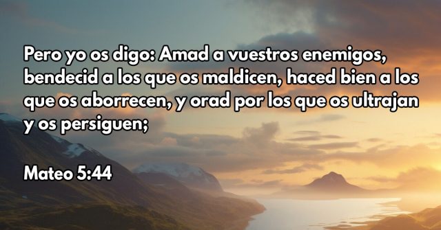 Pero yo os digo: Amad a vuestros enemigos, bendecid a los que os maldicen, haced bien a los que os aborrecen, y orad por los que os ultrajan y os persiguen;