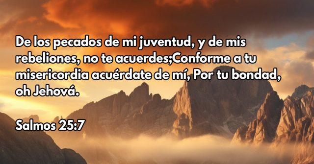 De los pecados de mi juventud, y de mis rebeliones, no te acuerdes;Conforme a tu misericordia acuérdate de mí, Por tu bondad, oh Jehová.