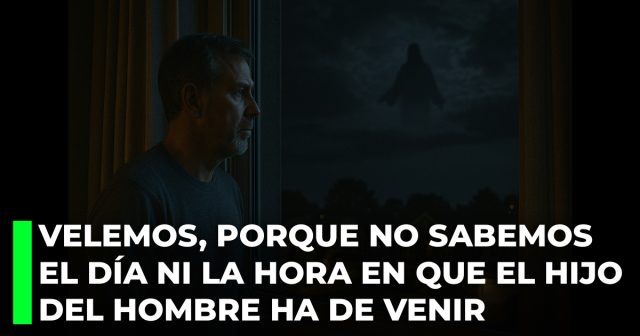 Velemos, porque no sabemos el día ni la hora en que el Hijo del Hombre ha de venir