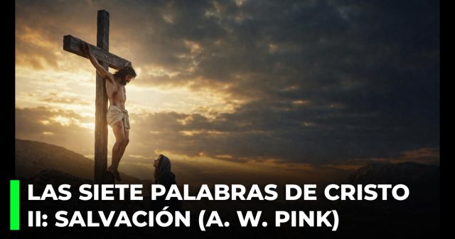 Las siete Palabras de Cristo en la cruz. II_ La Palabra de salvación (A. W. Pink)